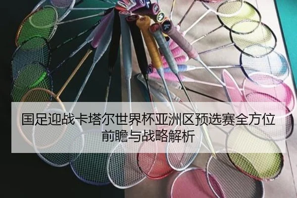 国足迎战卡塔尔世界杯亚洲区预选赛全方位前瞻与战略解析